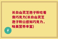 长白山灵芝孢子粉吃着像巧克力(长白山灵芝孢子粉口感如巧克力，味美营养丰富)