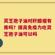 灵芝孢子油对肝腺瘤有用吗？提高免疫力吃灵芝孢子油可以吗