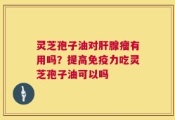 灵芝孢子油对肝腺瘤有用吗？提高免疫力吃灵芝孢子油可以吗