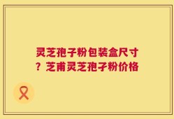 灵芝孢子粉包装盒尺寸？芝甫灵芝孢孑粉价格