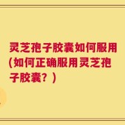灵芝孢子胶囊如何服用(如何正确服用灵芝孢子胶囊？)