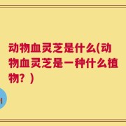 动物血灵芝是什么(动物血灵芝是一种什么植物？)