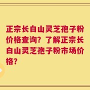 正宗长白山灵芝孢子粉价格查询？了解正宗长白山灵芝孢子粉市场价格？