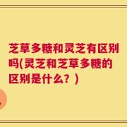 芝草多糖和灵芝有区别吗(灵芝和芝草多糖的区别是什么？)