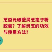 芝益元破壁灵芝孢子粉胶囊？了解灵芝的功效与使用方法？