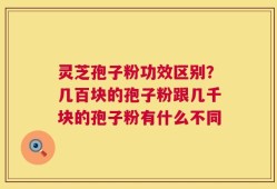 灵芝孢子粉功效区别？几百块的孢子粉跟几千块的孢子粉有什么不同