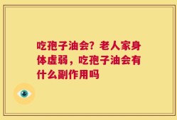 吃孢子油会？老人家身体虚弱，吃孢子油会有什么副作用吗