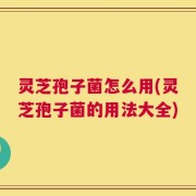 灵芝孢子菌怎么用(灵芝孢子菌的用法大全)