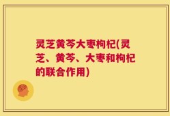 灵芝黄芩大枣枸杞(灵芝、黄芩、大枣和枸杞的联合作用)