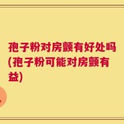 孢子粉对房颤有好处吗(孢子粉可能对房颤有益)