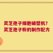 灵芝孢子细胞破壁机？灵芝孢子粉的制作配方