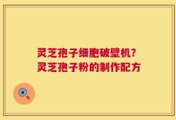 灵芝孢子细胞破壁机？灵芝孢子粉的制作配方