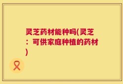 灵芝药材能种吗(灵芝：可供家庭种植的药材)
