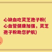 心缺血吃灵芝孢子粉(心血管健康加强，灵芝孢子粉助您护航)