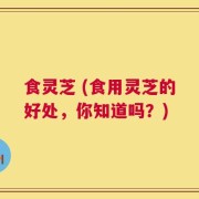 食灵芝 (食用灵芝的好处，你知道吗？)