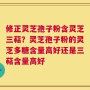 修正灵芝孢子粉含灵芝三萜？灵芝孢子粉的灵芝多糖含量高好还是三萜含量高好