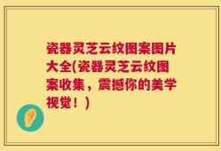 瓷器灵芝云纹图案图片大全(瓷器灵芝云纹图案收集，震撼你的美学视觉！)