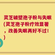 灵芝破壁孢子粉与失眠(灵芝孢子粉疗效显著，改善失眠再好不过！)