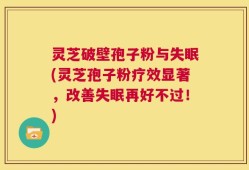 灵芝破壁孢子粉与失眠(灵芝孢子粉疗效显著，改善失眠再好不过！)