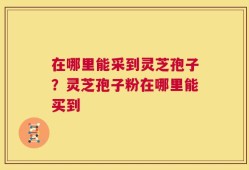 在哪里能采到灵芝孢子？灵芝孢子粉在哪里能买到