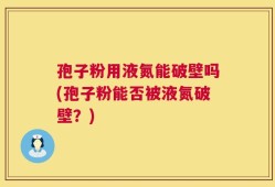 孢子粉用液氮能破壁吗(孢子粉能否被液氮破壁？)