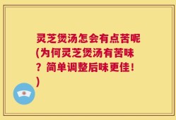 灵芝煲汤怎会有点苦呢(为何灵芝煲汤有苦味？简单调整后味更佳！)