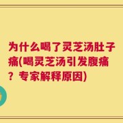 为什么喝了灵芝汤肚子痛(喝灵芝汤引发腹痛？专家解释原因)