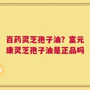 百药灵芝孢子油？富元康灵芝孢子油是正品吗