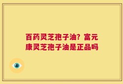 百药灵芝孢子油？富元康灵芝孢子油是正品吗