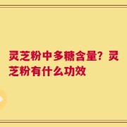 灵芝粉中多糖含量？灵芝粉有什么功效