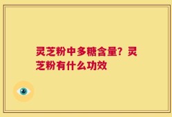 灵芝粉中多糖含量？灵芝粉有什么功效