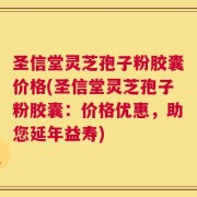 圣信堂灵芝孢子粉胶囊价格(圣信堂灵芝孢子粉胶囊：价格优惠，助您延年益寿)