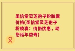 圣信堂灵芝孢子粉胶囊价格(圣信堂灵芝孢子粉胶囊：价格优惠，助您延年益寿)