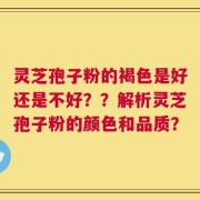 灵芝孢子粉的褐色是好还是不好？？解析灵芝孢子粉的颜色和品质？