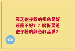 灵芝孢子粉的褐色是好还是不好？？解析灵芝孢子粉的颜色和品质？