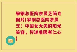 攀钢总医院余灵芝简介图片(攀钢总医院余灵芝：中国女大夫的阳光笑容，传递着医者仁心)