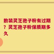 散装灵芝孢子粉有过期？灵芝孢子粉保质期多久