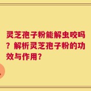 灵芝孢子粉能解虫咬吗？解析灵芝孢子粉的功效与作用？