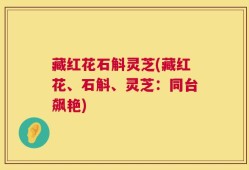 藏红花石斛灵芝(藏红花、石斛、灵芝：同台飙艳)