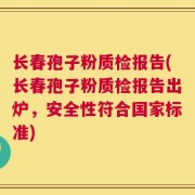 长春孢子粉质检报告(长春孢子粉质检报告出炉，安全性符合国家标准)
