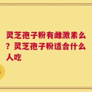 灵芝孢子粉有雌激素么？灵芝孢子粉适合什么人吃