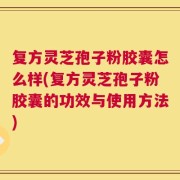 复方灵芝孢子粉胶囊怎么样(复方灵芝孢子粉胶囊的功效与使用方法)