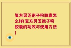 复方灵芝孢子粉胶囊怎么样(复方灵芝孢子粉胶囊的功效与使用方法)