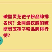 破壁灵芝孢子粉品牌排名榜？全网最权威的破壁灵芝孢子粉品牌排行榜？