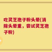 吃灵芝孢子粉头晕(消除头晕重，尝试灵芝孢子粉)