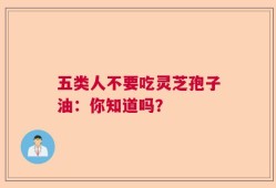 五类人不要吃灵芝孢子油：你知道吗？