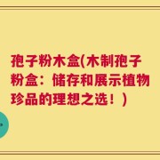 孢子粉木盒(木制孢子粉盒：储存和展示植物珍品的理想之选！)