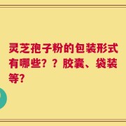 灵芝孢子粉的包装形式有哪些？？胶囊、袋装等？