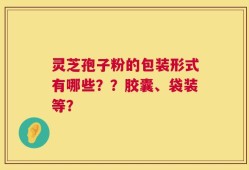 灵芝孢子粉的包装形式有哪些？？胶囊、袋装等？