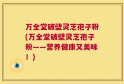 万全堂破壁灵芝孢子粉(万全堂破壁灵芝孢子粉——营养健康又美味！)